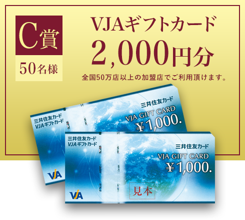 C賞50名様 VJAギフトカード2,000円分　全国50万店以上の加盟店でご利用頂けます。